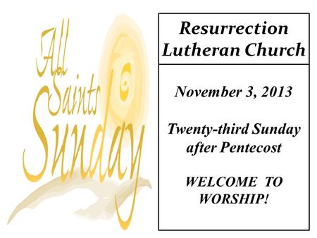Resurrection Lutheran Church November 3, 2013 Twenty-third Sunday after Pentecost WELCOME TO WORSHIP!