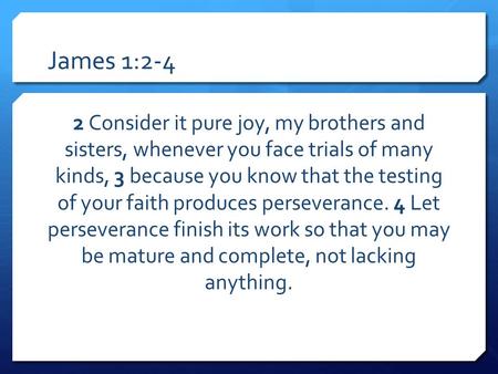 James 1:2-4 2 Consider it pure joy, my brothers and sisters, whenever you face trials of many kinds, 3 because you know that the testing of your faith.