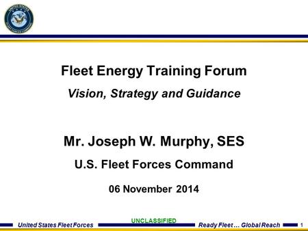 1 United States Fleet Forces Ready Fleet … Global Reach UNCLASSIFIED Fleet Energy Training Forum Vision, Strategy and Guidance Mr. Joseph W. Murphy, SES.