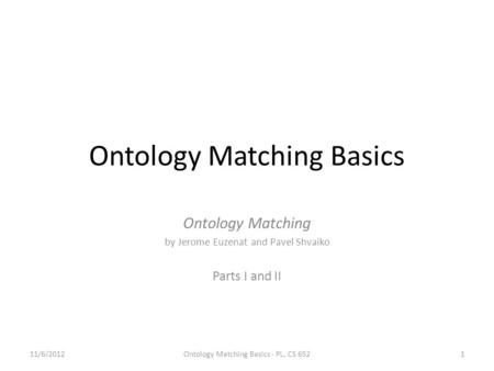 Ontology Matching Basics Ontology Matching by Jerome Euzenat and Pavel Shvaiko Parts I and II 11/6/2012Ontology Matching Basics - PL, CS 6521.