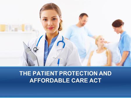 THE PATIENT PROTECTION AND AFFORDABLE CARE ACT. Affordable Care Act Basics Signed into law by President Obama on March 23, 2010. The Supreme Court rendered.