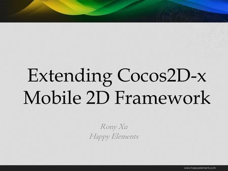 Extending Cocos2D-x Mobile 2D Framework Rony Xu Happy Elements.