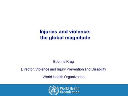 Injuries and violence: the global magnitude Etienne Krug Director, Violence and Injury Prevention and Disability World Health Organization.