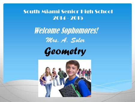 South Miami Senior High School 2014 - 2015 Welcome Sophomores! Mrs. A. Soler Geometry.