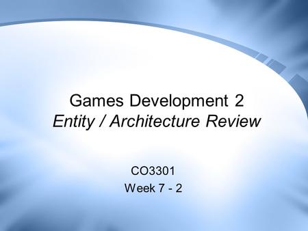 Games Development 2 Entity / Architecture Review CO3301 Week 7 - 2.