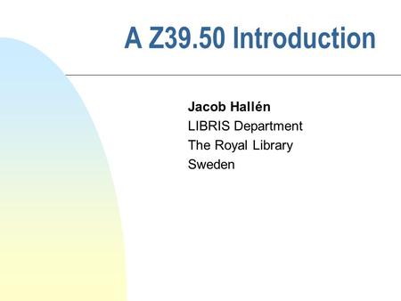 A Z39.50 Introduction Jacob Hallén LIBRIS Department The Royal Library Sweden.