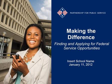 Making the Difference Finding and Applying for Federal Service Opportunities Insert School Name January 11, 2012.