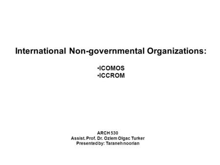 International Non-governmental Organizations: ICOMOS ICCROM ARCH 530 Assist. Prof. Dr. Ozlem Olgac Turker Presented by: Taraneh noorian.