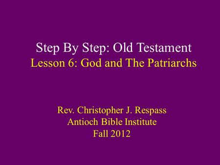 Step By Step: Old Testament Lesson 6: God and The Patriarchs Rev. Christopher J. Respass Antioch Bible Institute Fall 2012.