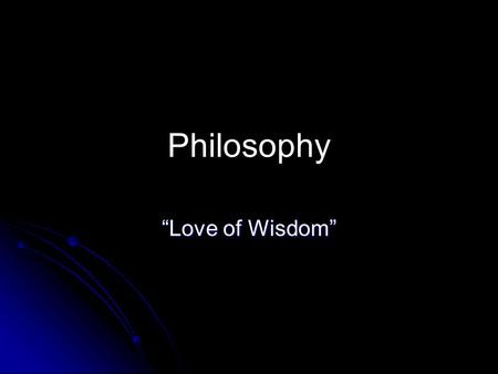 Philosophy “Love of Wisdom”.