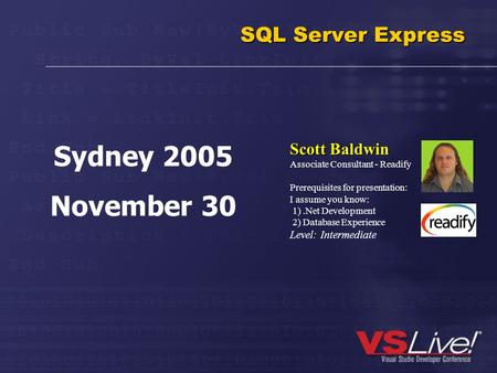 SQL Server Express Scott Baldwin Associate Consultant - Readify Prerequisites for presentation: I assume you know: 1).Net Development 2) Database Experience.
