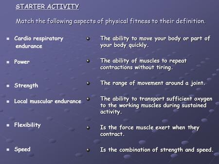 STARTER ACTIVITY Match the following aspects of physical fitness to their definition. The ability to move your body or part of your body quickly. The ability.