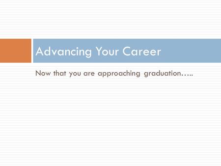 Now that you are approaching graduation….. Advancing Your Career.