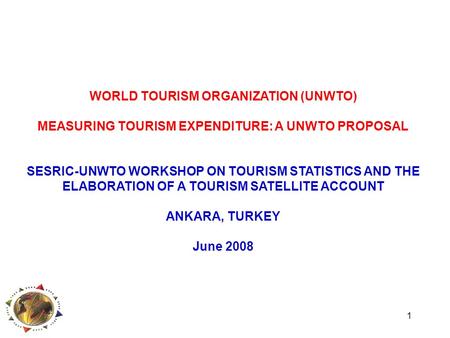 1 WORLD TOURISM ORGANIZATION (UNWTO) MEASURING TOURISM EXPENDITURE: A UNWTO PROPOSAL SESRIC-UNWTO WORKSHOP ON TOURISM STATISTICS AND THE ELABORATION OF.