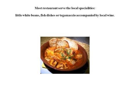 Most restaurant serve the local specialities: little white beans, fish dishes or tegamaccio accompanied by local wine.