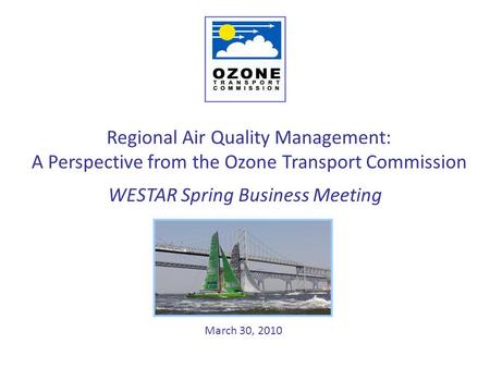 Regional Air Quality Management: A Perspective from the Ozone Transport Commission March 30, 2010 WESTAR Spring Business Meeting.