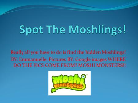 Really all you have to do is find the hidden Moshlings! BY: Emmanuelle. Pictures BY: Google images WHERE DO THE PICS COME FROM? MOSHI MONSTERS!!