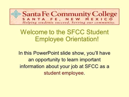 Welcome to the SFCC Student Employee Orientation! In this PowerPoint slide show, you’ll have an opportunity to learn important information about your job.