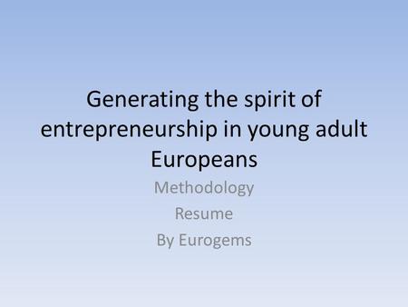 Generating the spirit of entrepreneurship in young adult Europeans Methodology Resume By Eurogems.