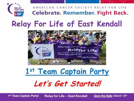 2011 Kick-Off Party! Relay for Life – East Kendall Save the Date: March 19 th 1 st Team Captain Party! Relay for Life – East Kendall Save the Date: March.