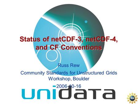 Status of netCDF-3, netCDF-4, and CF Conventions Russ Rew Community Standards for Unstructured Grids Workshop, Boulder 2006-10-16.