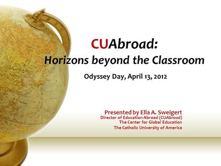 CUAbroad: Horizons beyond the Classroom Odyssey Day, April 13, 2012 Presented by Ella A. Sweigert Director of Education Abroad (CUAbroad) The Center for.