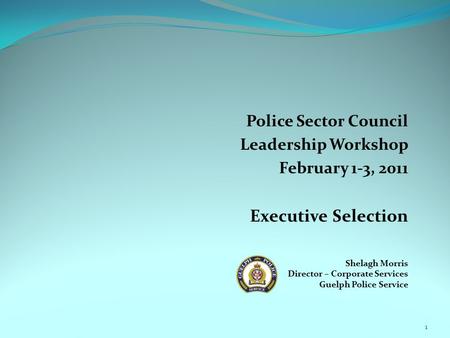 Police Sector Council Leadership Workshop February 1-3, 2011 Executive Selection Shelagh Morris Director – Corporate Services Guelph Police Service 1.