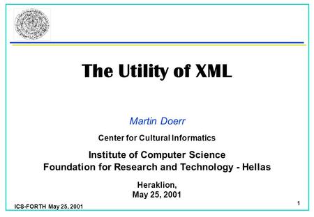 ICS-FORTH May 25, 2001 1 The Utility of XML Martin Doerr Foundation for Research and Technology - Hellas Institute of Computer Science Heraklion, May.