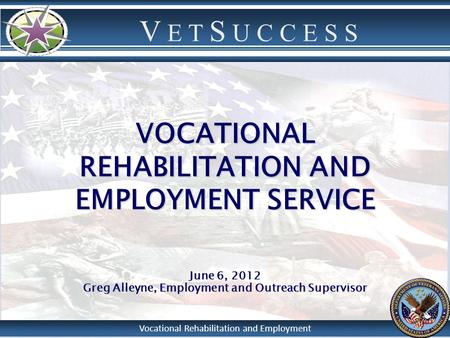 V E T S U C C E S S Vocational Rehabilitation and Employment VOCATIONAL REHABILITATION AND EMPLOYMENT SERVICE June 6, 2012 Greg Alleyne, Employment and.