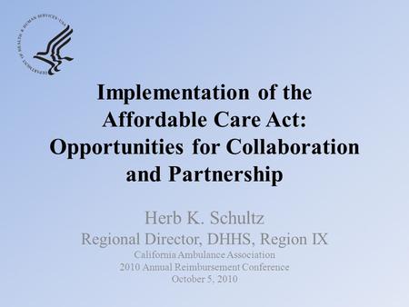Implementation of the Affordable Care Act: Opportunities for Collaboration and Partnership Herb K. Schultz Regional Director, DHHS, Region IX California.