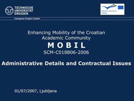 Enhancing Mobility of the Croatian Academic Community M O B I L SCM-C018B06-2006 Administrative Details and Contractual Issues European Project Center.