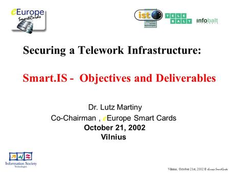 Vilnius, October 21st, 2002 © eEurope SmartCards Securing a Telework Infrastructure: Smart.IS - Objectives and Deliverables Dr. Lutz Martiny Co-Chairman,