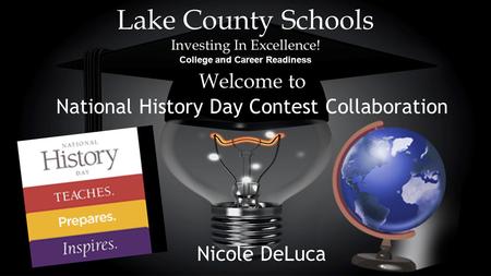 Lake County Schools Investing In Excellence! College and Career Readiness Welcome to National History Day Contest Collaboration Nicole DeLuca.