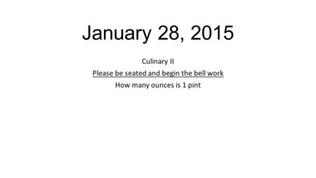 January 28, 2015 Culinary II Please be seated and begin the bell work How many ounces is 1 pint.