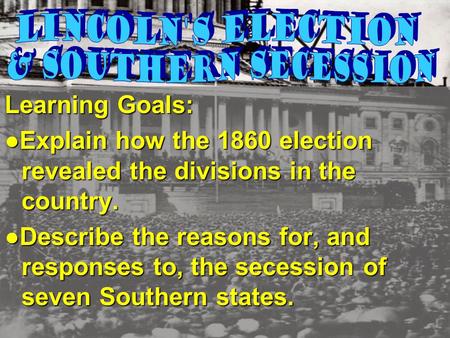 Learning Goals: ● Explain how the 1860 election revealed the divisions in the country. ●Describe the reasons for, and responses to, the secession of seven.