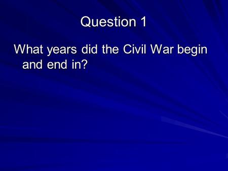 Question 1 What years did the Civil War begin and end in?