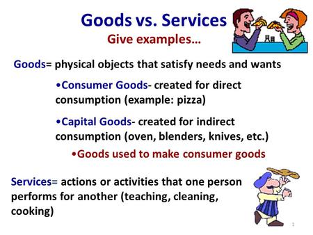 Services= actions or activities that one person performs for another (teaching, cleaning, cooking) Goods= physical objects that satisfy needs and wants.