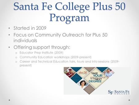 Santa Fe College Plus 50 Program Started in 2009 Focus on Community Outreach for Plus 50 individuals Offering support through: o Educator Prep Institute.