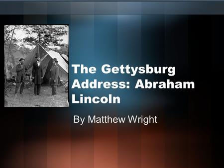 The Gettysburg Address: Abraham Lincoln By Matthew Wright.