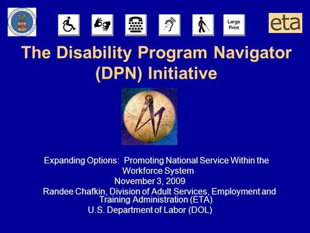 The Disability Program Navigator (DPN) Initiative Expanding Options: Promoting National Service Within the Workforce System November 3, 2009 Randee Chafkin,