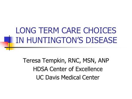 LONG TERM CARE CHOICES IN HUNTINGTON’S DISEASE Teresa Tempkin, RNC, MSN, ANP HDSA Center of Excellence UC Davis Medical Center.