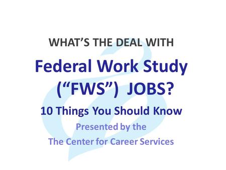 WHAT’S THE DEAL WITH Federal Work Study (“FWS”) JOBS? 10 Things You Should Know Presented by the The Center for Career Services.