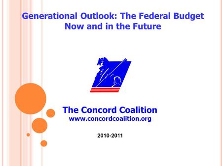 The Concord Coalition www.concordcoalition.org Generational Outlook: The Federal Budget Now and in the Future 2010-2011.