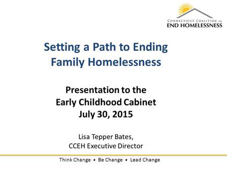 Setting a Path to Ending Family Homelessness Presentation to the Early Childhood Cabinet July 30, 2015 Lisa Tepper Bates, CCEH Executive Director Think.