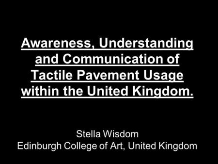 Awareness, Understanding and Communication of Tactile Pavement Usage within the United Kingdom. Stella Wisdom Edinburgh College of Art, United Kingdom.