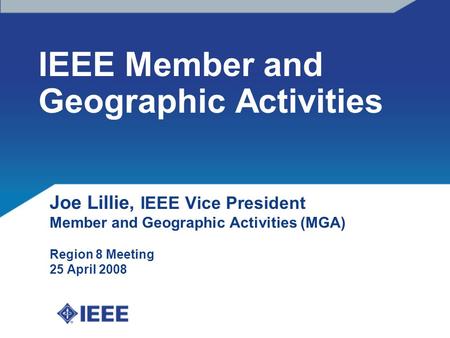 IEEE Member and Geographic Activities Joe Lillie, IEEE Vice President Member and Geographic Activities (MGA) Region 8 Meeting 25 April 2008.