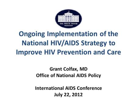 Ongoing Implementation of the National HIV/AIDS Strategy to Improve HIV Prevention and Care Grant Colfax, MD Office of National AIDS Policy International.