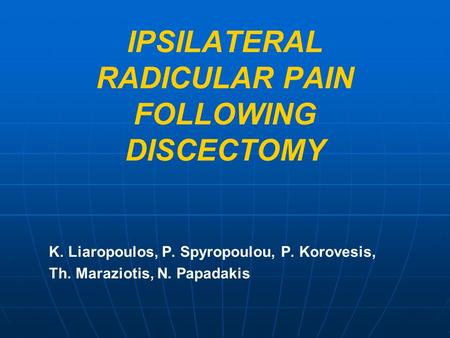 IPSILATERAL RADICULAR PAIN FOLLOWING DISCECTOMY K. Liaropoulos, P. Spyropoulou, P. Korovesis, Th. Maraziotis, N. Papadakis.
