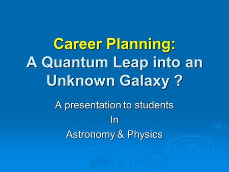 Career Planning: A Quantum Leap into an Unknown Galaxy ? A presentation to students In Astronomy & Physics.