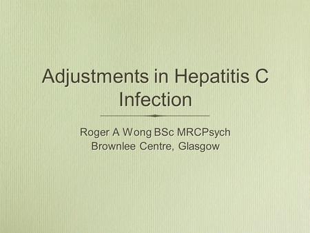 Adjustments in Hepatitis C Infection Roger A Wong BSc MRCPsych Brownlee Centre, Glasgow Roger A Wong BSc MRCPsych Brownlee Centre, Glasgow.